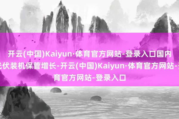 开云(中国)Kaiyun·体育官方网站-登录入口国内前十蟾光伏装机保管增长-开云(中国)Kaiyun·体育官方网站-登录入口