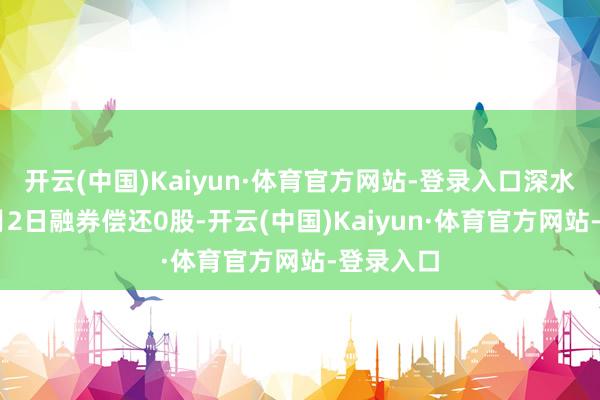 开云(中国)Kaiyun·体育官方网站-登录入口深水海纳12月2日融券偿还0股-开云(中国)Kaiyun·体育官方网站-登录入口