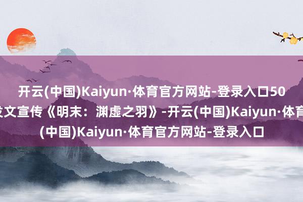 开云(中国)Kaiyun·体育官方网站-登录入口505games官方再次发文宣传《明末：渊虚之羽》-开云(中国)Kaiyun·体育官方网站-登录入口
