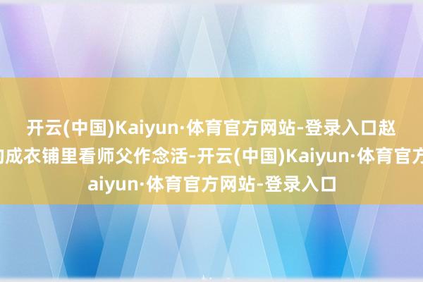 开云(中国)Kaiyun·体育官方网站-登录入口赵梅玲会去隔邻的成衣铺里看师父作念活-开云(中国)Kaiyun·体育官方网站-登录入口
