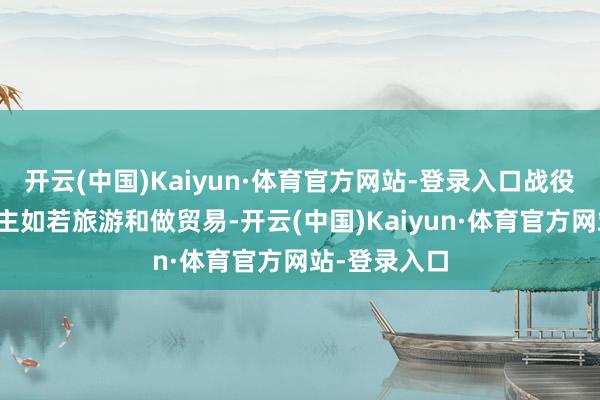 开云(中国)Kaiyun·体育官方网站-登录入口战役东说念主员主如若旅游和做贸易-开云(中国)Kaiyun·体育官方网站-登录入口