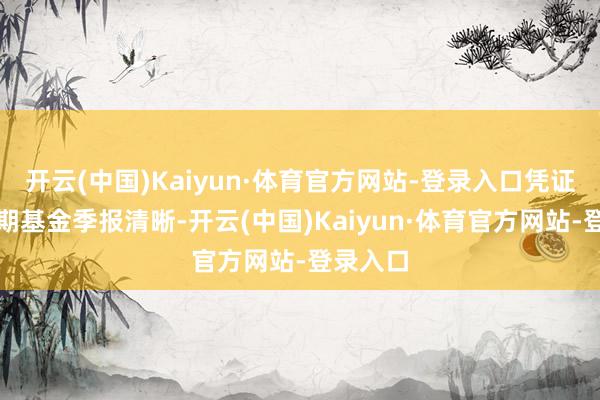 开云(中国)Kaiyun·体育官方网站-登录入口凭证最新一期基金季报清晰-开云(中国)Kaiyun·体育官方网站-登录入口