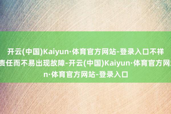 开云(中国)Kaiyun·体育官方网站-登录入口不祥万古辰开通责任而不易出现故障-开云(中国)Kaiyun·体育官方网站-登录入口