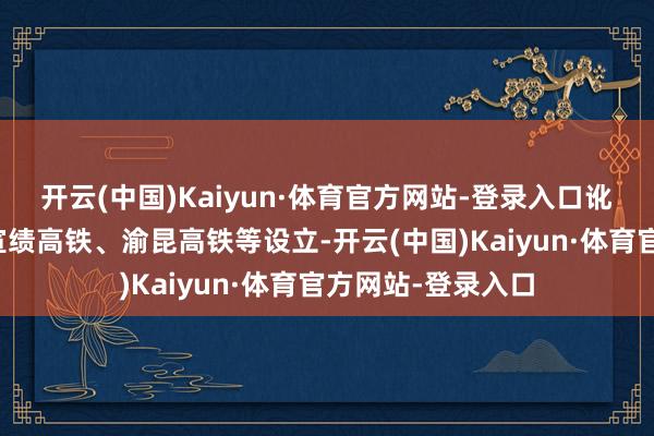 开云(中国)Kaiyun·体育官方网站-登录入口讹诈于梅龙高铁、宣绩高铁、渝昆高铁等设立-开云(中国)Kaiyun·体育官方网站-登录入口