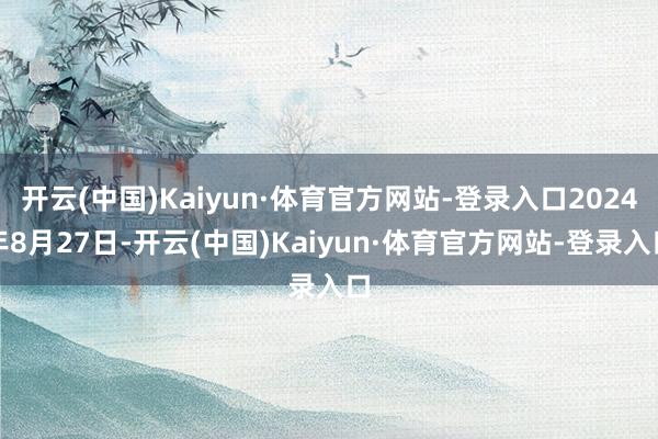 开云(中国)Kaiyun·体育官方网站-登录入口2024年8月27日-开云(中国)Kaiyun·体育官方网站-登录入口