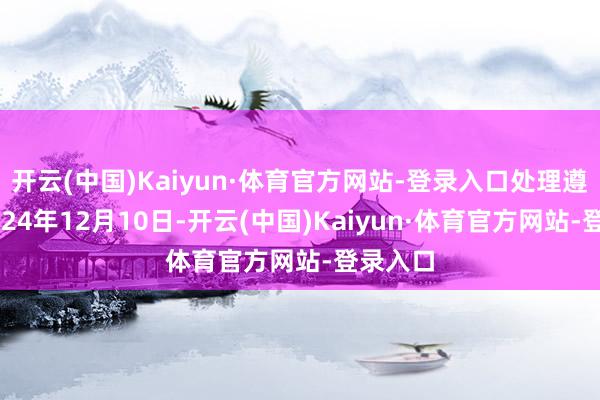 开云(中国)Kaiyun·体育官方网站-登录入口处理遵守：2024年12月10日-开云(中国)Kaiyun·体育官方网站-登录入口