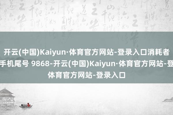开云(中国)Kaiyun·体育官方网站-登录入口消耗者韩**（手机尾号 9868-开云(中国)Kaiyun·体育官方网站-登录入口