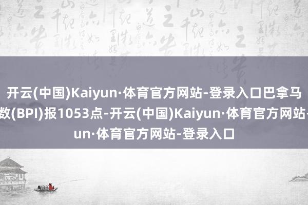 开云(中国)Kaiyun·体育官方网站-登录入口巴拿马型运脚指数(BPI)报1053点-开云(中国)Kaiyun·体育官方网站-登录入口