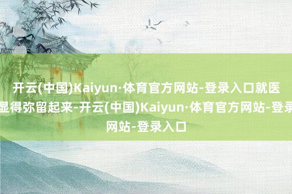 开云(中国)Kaiyun·体育官方网站-登录入口就医顺次显得弥留起来-开云(中国)Kaiyun·体育官方网站-登录入口