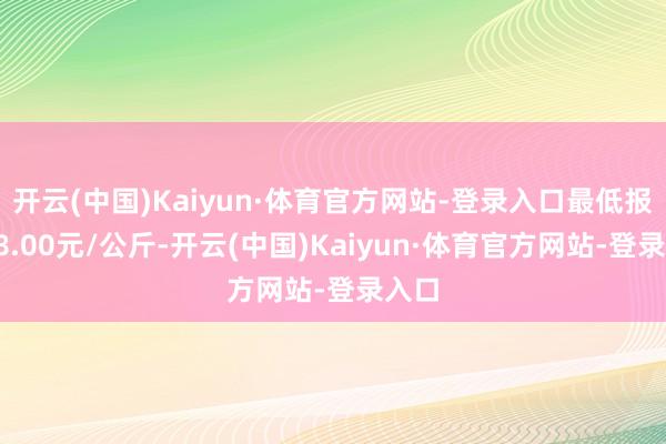 开云(中国)Kaiyun·体育官方网站-登录入口最低报价68.00元/公斤-开云(中国)Kaiyun·体育官方网站-登录入口