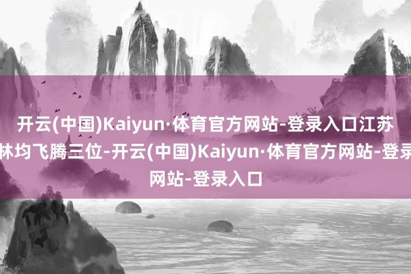 开云(中国)Kaiyun·体育官方网站-登录入口江苏和吉林均飞腾三位-开云(中国)Kaiyun·体育官方网站-登录入口
