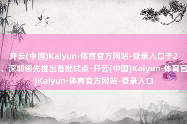 开云(中国)Kaiyun·体育官方网站-登录入口于2021年3月在北京、深圳领先推出首批试点-开云(中国)Kaiyun·体育官方网站-登录入口