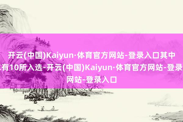 开云(中国)Kaiyun·体育官方网站-登录入口其中丽水有10所入选-开云(中国)Kaiyun·体育官方网站-登录入口
