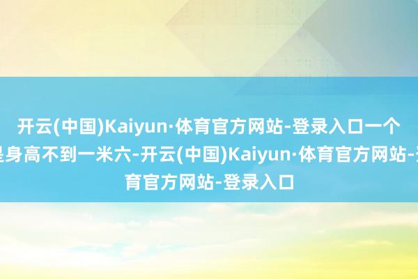 开云(中国)Kaiyun·体育官方网站-登录入口一个男生要是身高不到一米六-开云(中国)Kaiyun·体育官方网站-登录入口