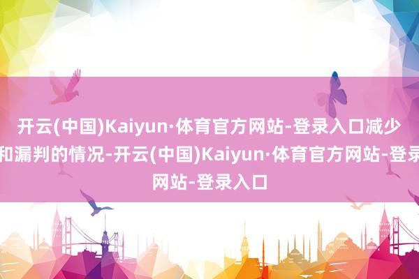 开云(中国)Kaiyun·体育官方网站-登录入口减少误判和漏判的情况-开云(中国)Kaiyun·体育官方网站-登录入口