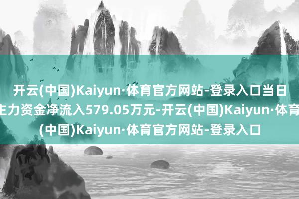 开云(中国)Kaiyun·体育官方网站-登录入口当日眷注点往来信息：主力资金净流入579.05万元-开云(中国)Kaiyun·体育官方网站-登录入口