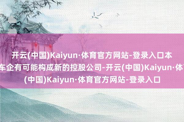 开云(中国)Kaiyun·体育官方网站-登录入口本田、日产与三菱三家车企有可能构成新的控股公司-开云(中国)Kaiyun·体育官方网站-登录入口