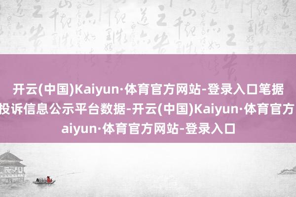 开云(中国)Kaiyun·体育官方网站-登录入口笔据12315阔绰者投诉信息公示平台数据-开云(中国)Kaiyun·体育官方网站-登录入口