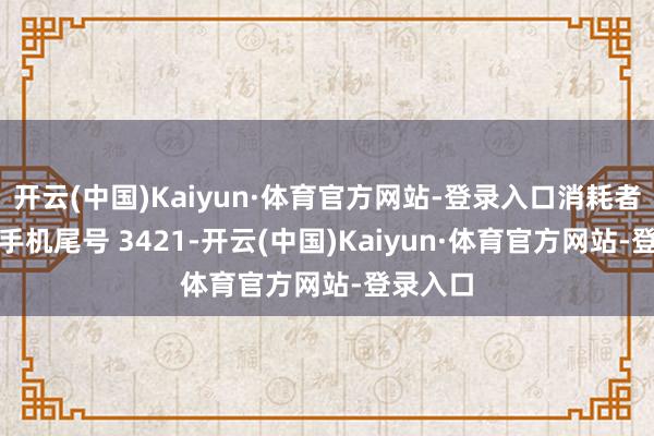 开云(中国)Kaiyun·体育官方网站-登录入口消耗者余**（手机尾号 3421-开云(中国)Kaiyun·体育官方网站-登录入口