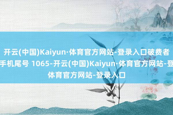 开云(中国)Kaiyun·体育官方网站-登录入口破费者田**（手机尾号 1065-开云(中国)Kaiyun·体育官方网站-登录入口