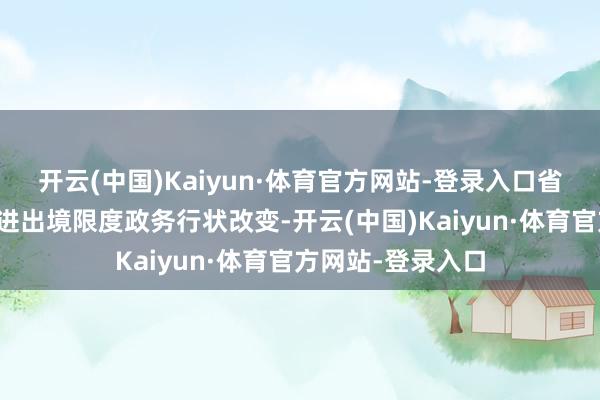 开云(中国)Kaiyun·体育官方网站-登录入口省公安厅执续久了进出境限度政务行状改变-开云(中国)Kaiyun·体育官方网站-登录入口