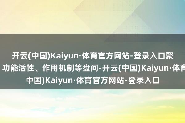 开云(中国)Kaiyun·体育官方网站-登录入口聚焦中药的物资基准、功能活性、作用机制等盘问-开云(中国)Kaiyun·体育官方网站-登录入口