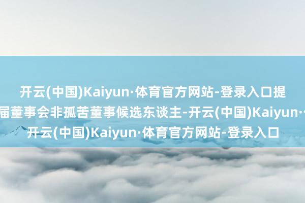 开云(中国)Kaiyun·体育官方网站-登录入口提名骆玲女士为公司第六届董事会非孤苦董事候选东谈主-开云(中国)Kaiyun·体育官方网站-登录入口