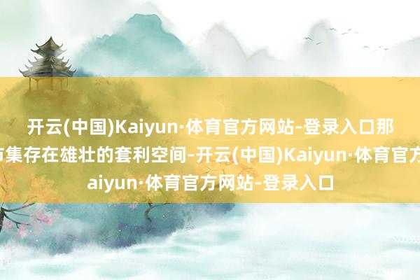开云(中国)Kaiyun·体育官方网站-登录入口那就意味着外汇市集存在雄壮的套利空间-开云(中国)Kaiyun·体育官方网站-登录入口