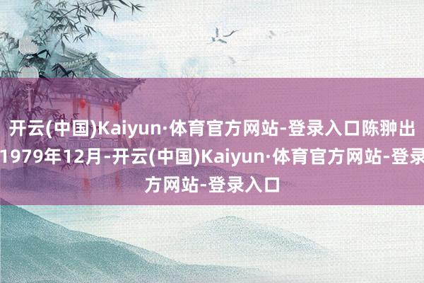 开云(中国)Kaiyun·体育官方网站-登录入口陈翀出身于1979年12月-开云(中国)Kaiyun·体育官方网站-登录入口