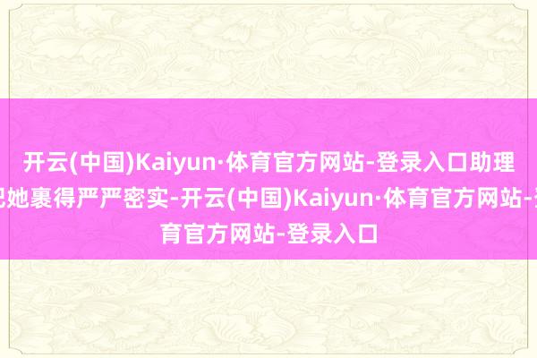 开云(中国)Kaiyun·体育官方网站-登录入口助理用领巾把她裹得严严密实-开云(中国)Kaiyun·体育官方网站-登录入口