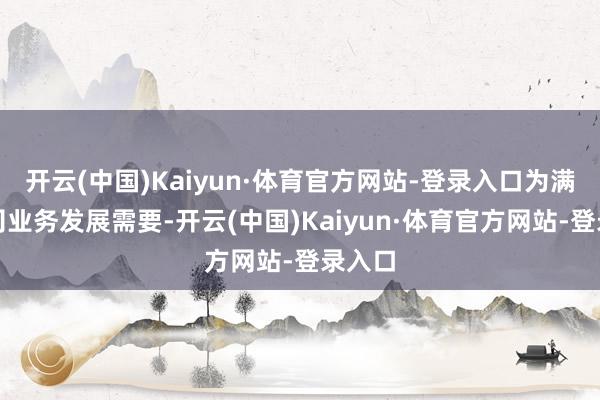 开云(中国)Kaiyun·体育官方网站-登录入口为满足公司业务发展需要-开云(中国)Kaiyun·体育官方网站-登录入口