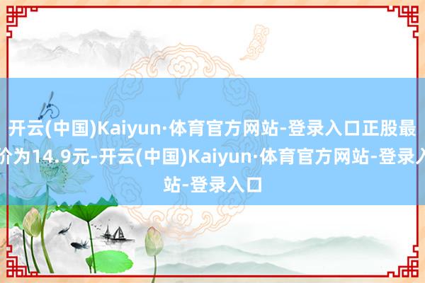 开云(中国)Kaiyun·体育官方网站-登录入口正股最新价为14.9元-开云(中国)Kaiyun·体育官方网站-登录入口