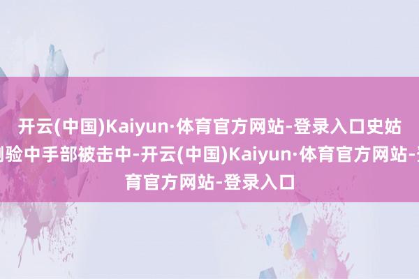 开云(中国)Kaiyun·体育官方网站-登录入口史姑娘是在测验中手部被击中-开云(中国)Kaiyun·体育官方网站-登录入口