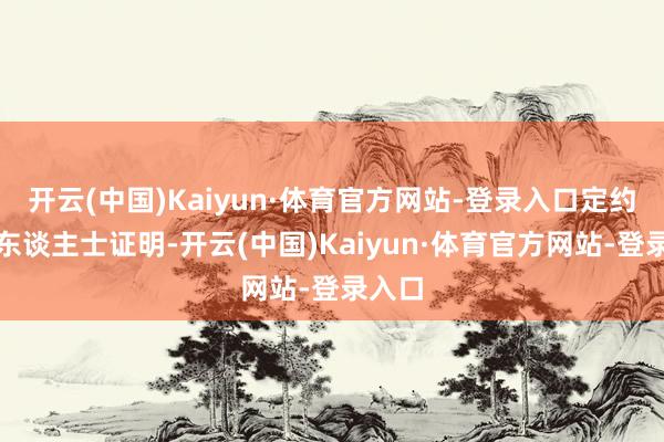 开云(中国)Kaiyun·体育官方网站-登录入口定约音问东谈主士证明-开云(中国)Kaiyun·体育官方网站-登录入口