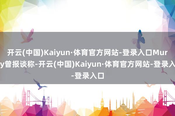 开云(中国)Kaiyun·体育官方网站-登录入口Murray曾报谈称-开云(中国)Kaiyun·体育官方网站-登录入口