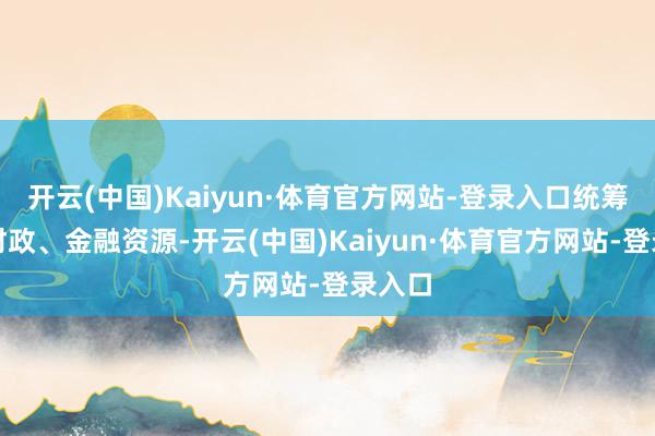 开云(中国)Kaiyun·体育官方网站-登录入口统筹用好财政、金融资源-开云(中国)Kaiyun·体育官方网站-登录入口