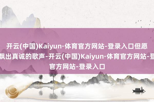 开云(中国)Kaiyun·体育官方网站-登录入口但愿社区里飘出真诚的歌声-开云(中国)Kaiyun·体育官方网站-登录入口