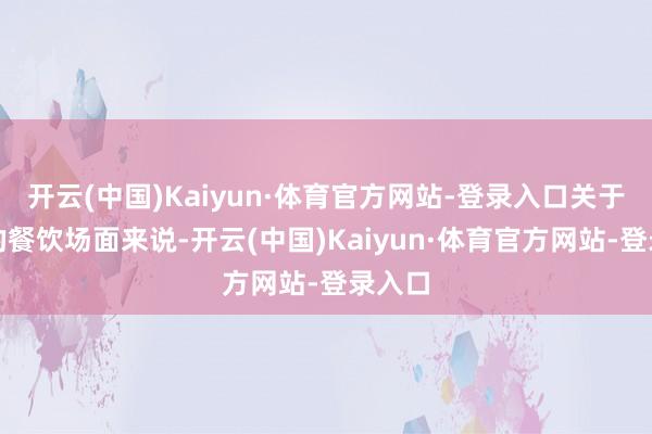 开云(中国)Kaiyun·体育官方网站-登录入口关于致力的餐饮场面来说-开云(中国)Kaiyun·体育官方网站-登录入口