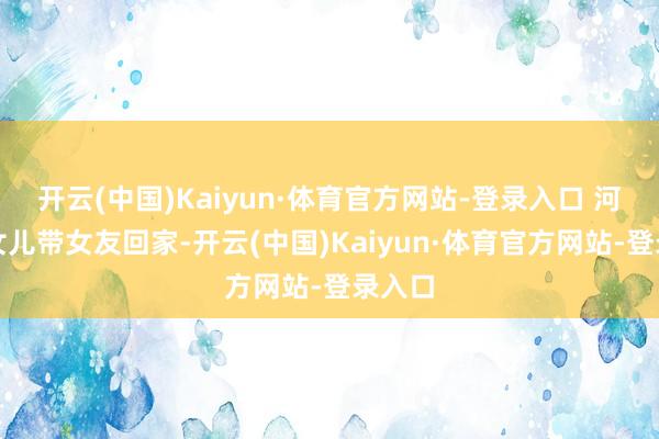 开云(中国)Kaiyun·体育官方网站-登录入口 河南一女儿带女友回家-开云(中国)Kaiyun·体育官方网站-登录入口