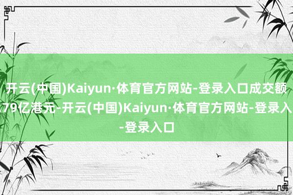 开云(中国)Kaiyun·体育官方网站-登录入口成交额1.79亿港元-开云(中国)Kaiyun·体育官方网站-登录入口