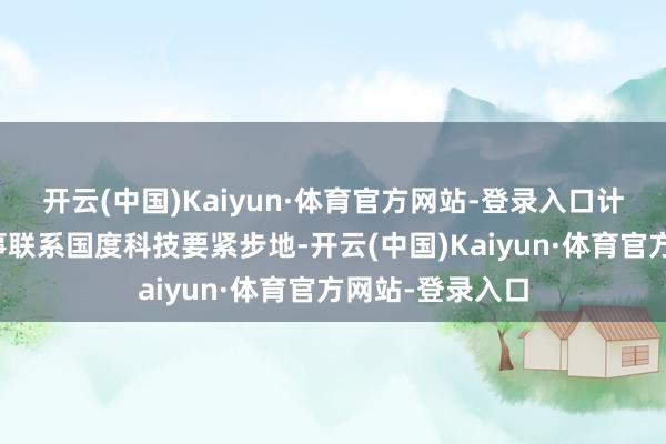 开云(中国)Kaiyun·体育官方网站-登录入口计议开拓养老处事联系国度科技要紧步地-开云(中国)Kaiyun·体育官方网站-登录入口