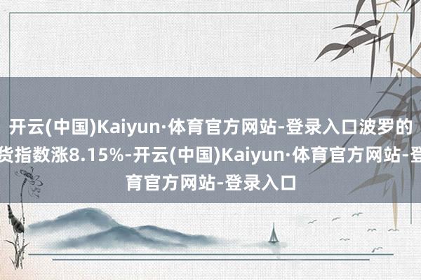 开云(中国)Kaiyun·体育官方网站-登录入口波罗的海干散货指数涨8.15%-开云(中国)Kaiyun·体育官方网站-登录入口