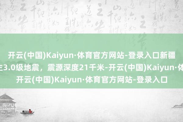 开云(中国)Kaiyun·体育官方网站-登录入口新疆阿克苏地区拜城县发生3.0级地震，震源深度21千米-开云(中国)Kaiyun·体育官方网站-登录入口