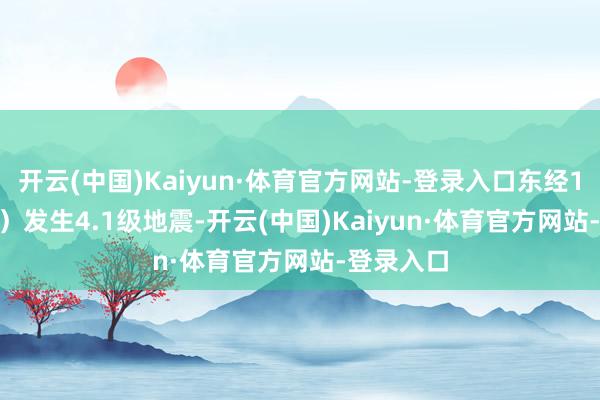 开云(中国)Kaiyun·体育官方网站-登录入口东经111.23度）发生4.1级地震-开云(中国)Kaiyun·体育官方网站-登录入口