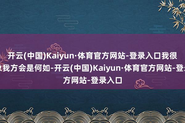 开云(中国)Kaiyun·体育官方网站-登录入口我很难想象我方会是何如-开云(中国)Kaiyun·体育官方网站-登录入口