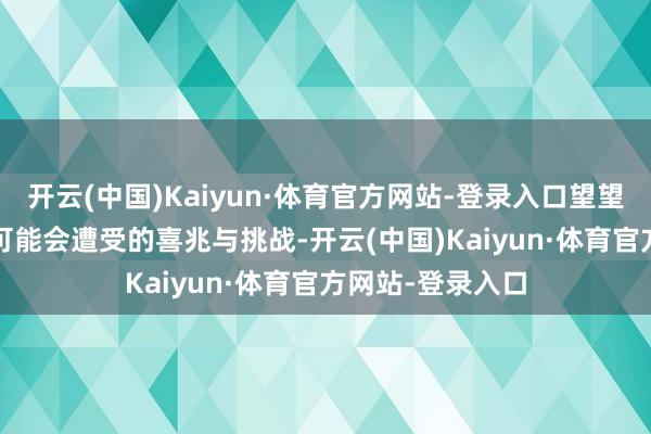 开云(中国)Kaiyun·体育官方网站-登录入口望望他们在2025年可能会遭受的喜兆与挑战-开云(中国)Kaiyun·体育官方网站-登录入口