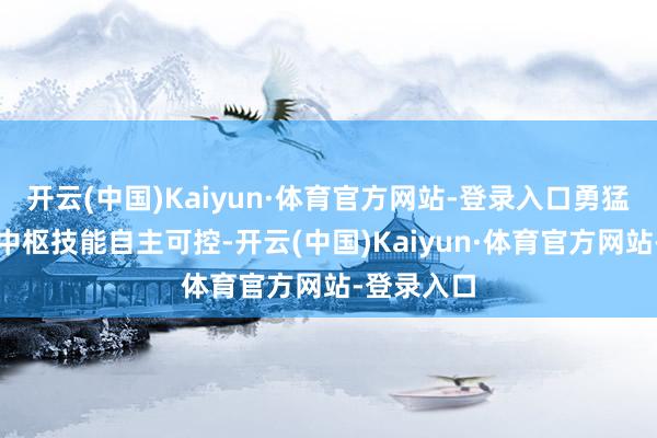 开云(中国)Kaiyun·体育官方网站-登录入口勇猛终了重要中枢技能自主可控-开云(中国)Kaiyun·体育官方网站-登录入口