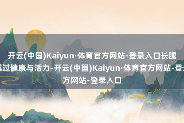 开云(中国)Kaiyun·体育官方网站-登录入口长腿更是越过健康与活力-开云(中国)Kaiyun·体育官方网站-登录入口