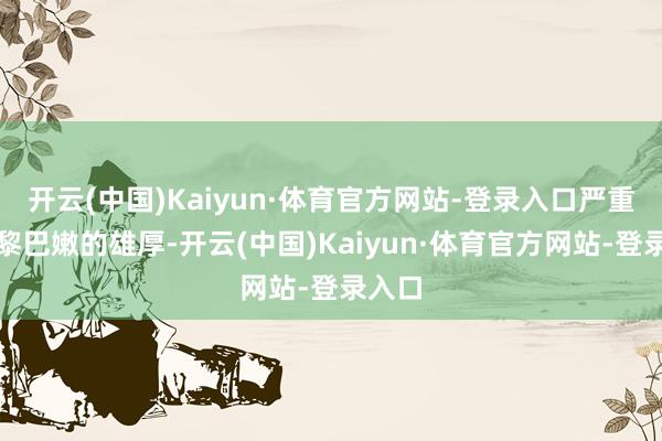 开云(中国)Kaiyun·体育官方网站-登录入口严重威迫黎巴嫩的雄厚-开云(中国)Kaiyun·体育官方网站-登录入口