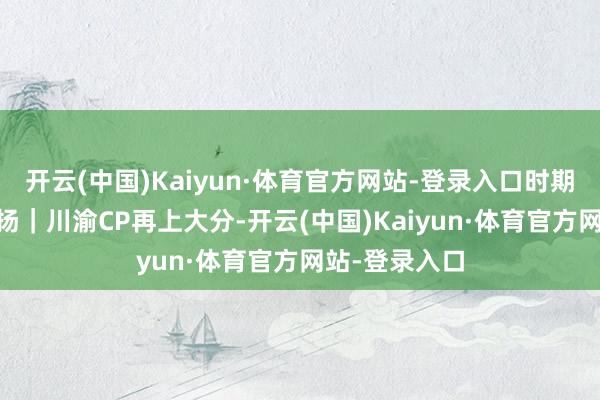 开云(中国)Kaiyun·体育官方网站-登录入口时期光影 百部川扬｜川渝CP再上大分-开云(中国)Kaiyun·体育官方网站-登录入口
